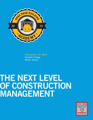 THE NEXT LEVEL
OF CONSTRUCTION
MANAGEMENT
20 15
•
ACADEMY•
ORBA
ROAD BUILDI
NG
February 23 – 27, 2015
Georgian College
Barrie, Ontario
 