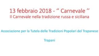 13 febbraio 2018 - ‘’ Carnevale ’’
Il Carnevale nella tradizione russa e siciliana
Associazione per la Tutela delle Tradizioni Popolari del Trapanese
Trapani
 