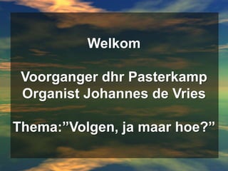 WelkomVoorganger dhr PasterkampOrganist Johannes de VriesThema:”Volgen, ja maar hoe?” 