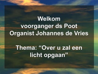 Welkomvoorganger ds PootOrganist Johannes de VriesThema: “Over u zal een licht opgaan” 