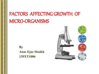 FACTORS AFFECTING GROWTH OF
MICRO-ORGANISMS
By
Anas Ejaz Shaikh
13FET1006
 