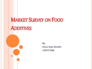 MARKET SURVEY ON FOOD
ADDITIVES
By
Anas Ejaz Shaikh
13FET1006
 