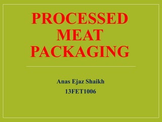 PROCESSED
MEAT
PACKAGING
Anas Ejaz Shaikh
13FET1006
 