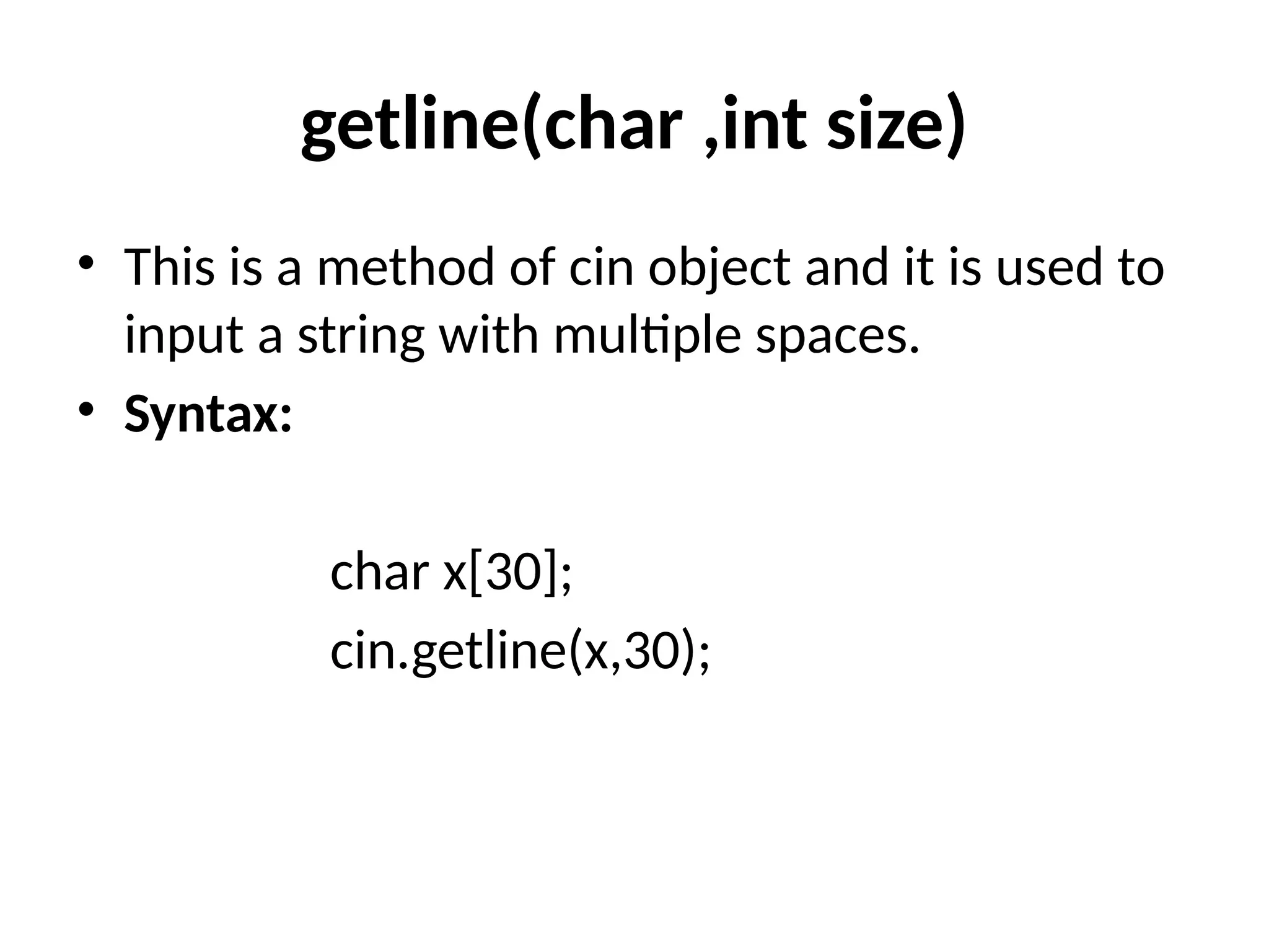 getline(char ,int size)
• This is a method of cin object and it is used to
input a string with multiple spaces.
• Syntax:
char x[30];
cin.getline(x,30);
 