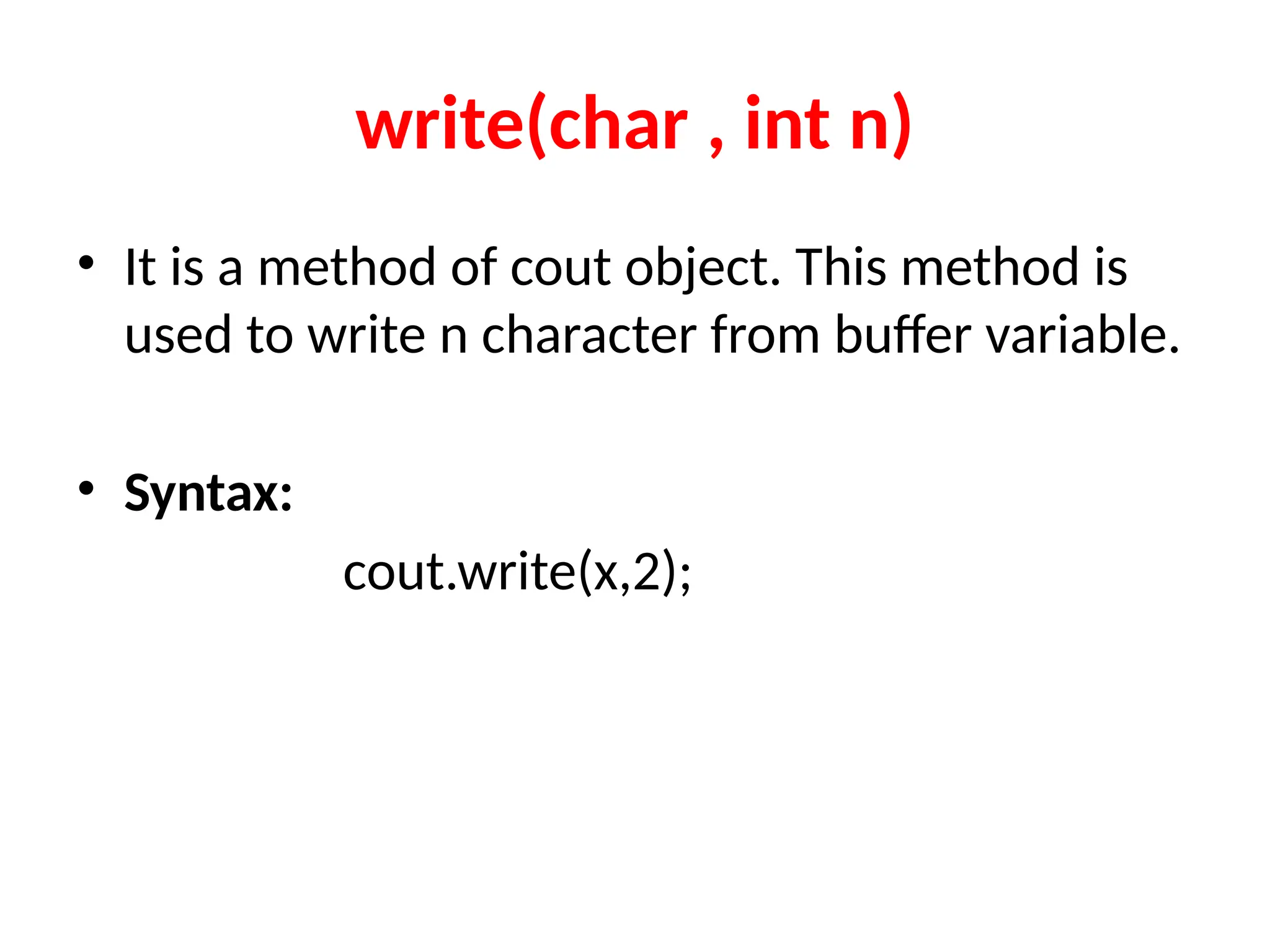 write(char , int n)
• It is a method of cout object. This method is
used to write n character from buffer variable.
• Syntax:
cout.write(x,2);
 
