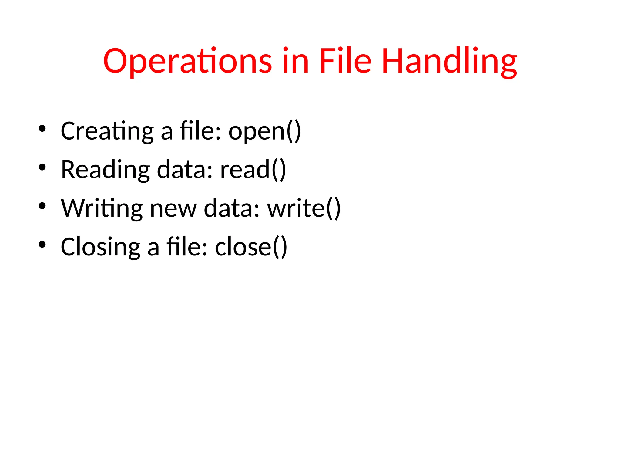 Operations in File Handling
• Creating a file: open()
• Reading data: read()
• Writing new data: write()
• Closing a file: close()
 