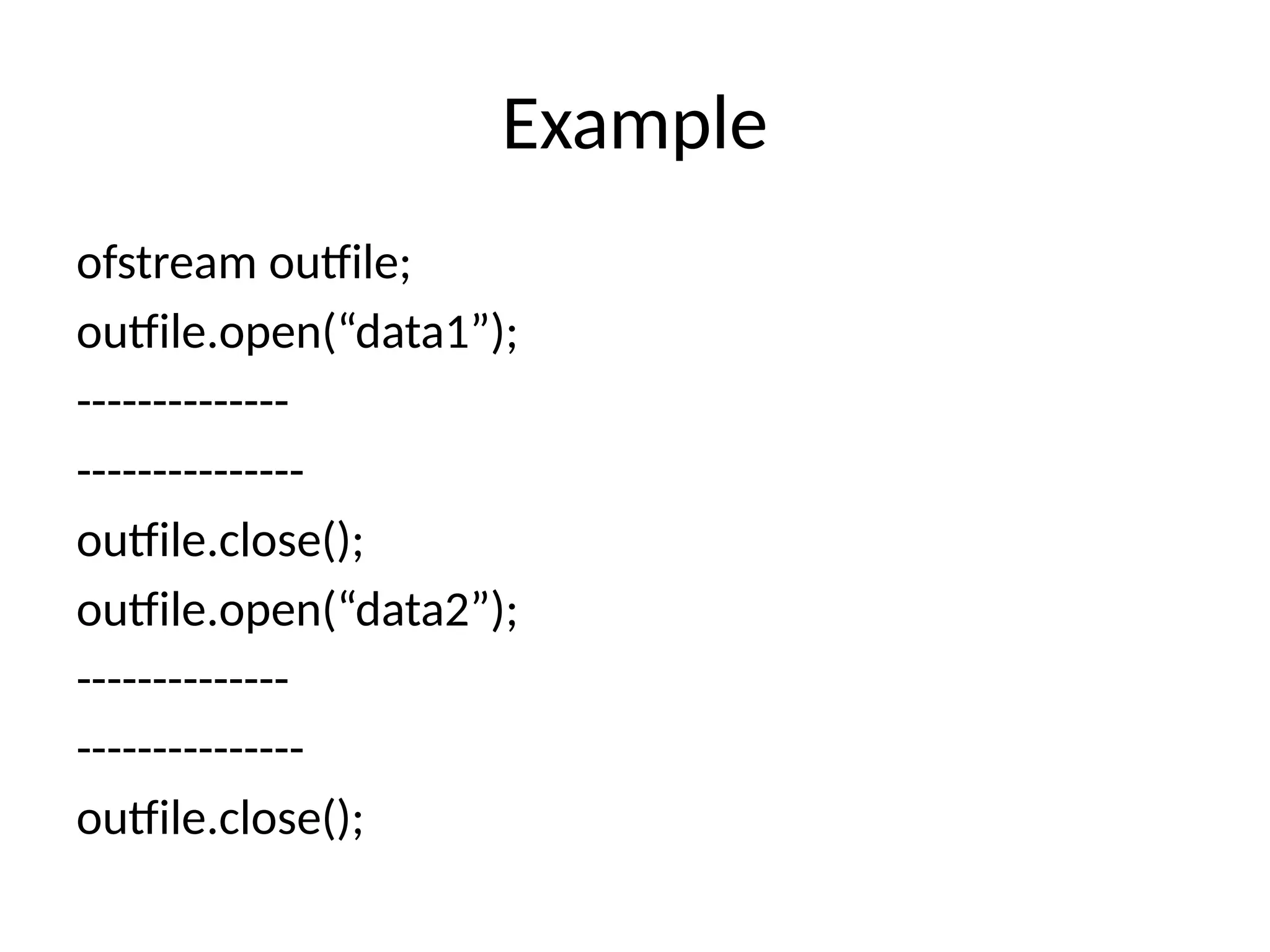 Example
ofstream outfile;
outfile.open(“data1”);
--------------
---------------
outfile.close();
outfile.open(“data2”);
--------------
---------------
outfile.close();
 