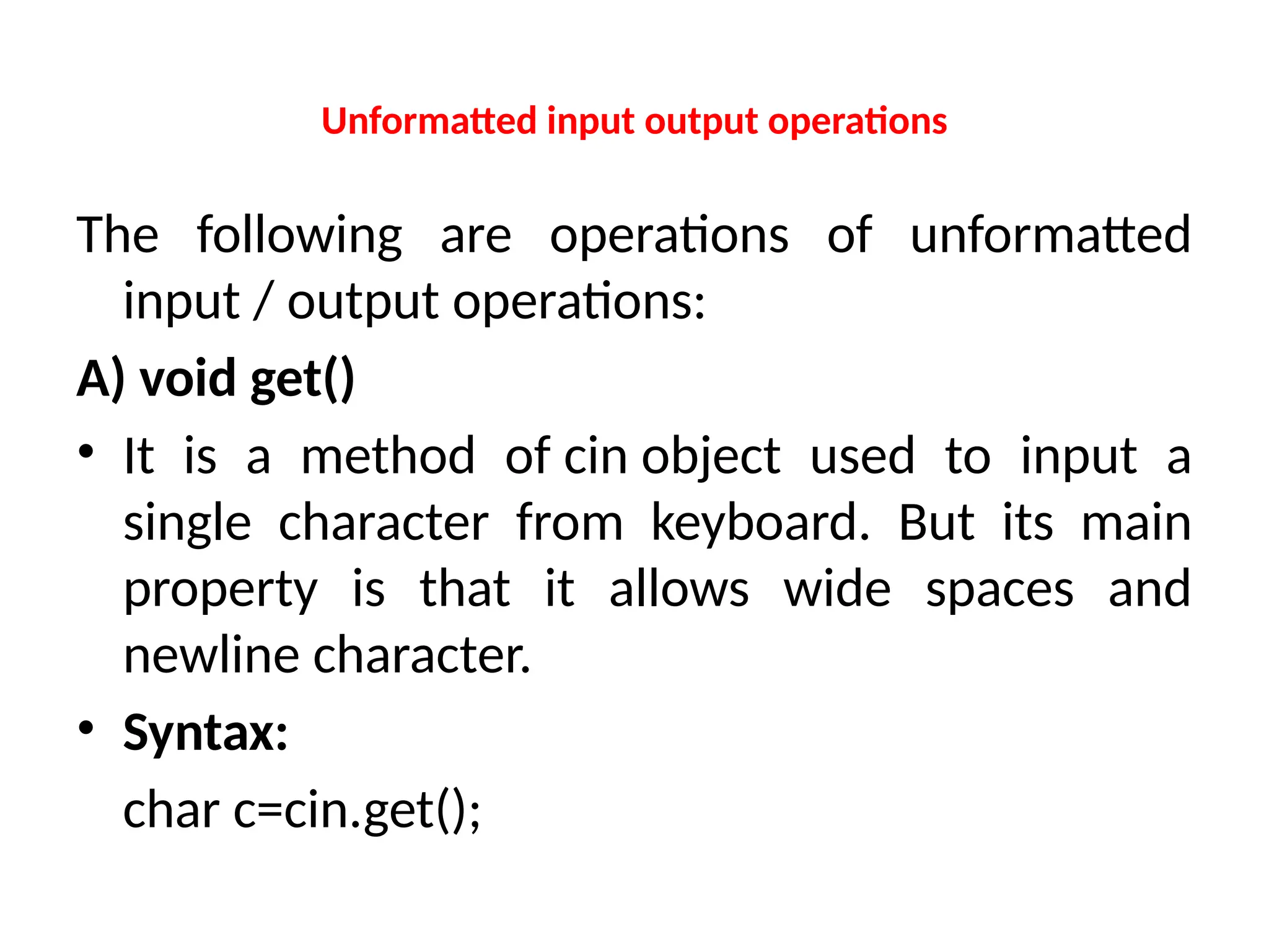 Unformatted input output operations
The following are operations of unformatted
input / output operations:
A) void get()
• It is a method of cin object used to input a
single character from keyboard. But its main
property is that it allows wide spaces and
newline character.
• Syntax:
char c=cin.get();
 