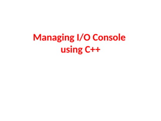 Managing I/O Console
using C++
 