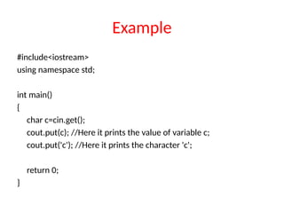 Example
#include<iostream>
using namespace std;
int main()
{
char c=cin.get();
cout.put(c); //Here it prints the value of variable c;
cout.put('c'); //Here it prints the character 'c';
return 0;
}
 