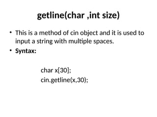 getline(char ,int size)
• This is a method of cin object and it is used to
input a string with multiple spaces.
• Syntax:
char x[30];
cin.getline(x,30);
 