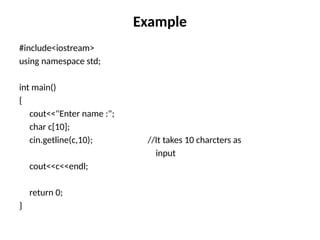 Example
#include<iostream>
using namespace std;
int main()
{
cout<<"Enter name :";
char c[10];
cin.getline(c,10); //It takes 10 charcters as
input
cout<<c<<endl;
return 0;
}
 