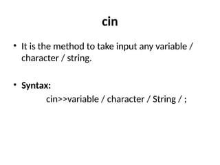 cin
• It is the method to take input any variable /
character / string.
• Syntax:
cin>>variable / character / String / ;
 