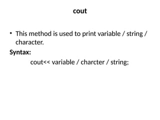 cout
• This method is used to print variable / string /
character.
Syntax:
cout<< variable / charcter / string;
 