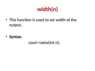 width(n)
• This function is used to set width of the
output.
• Syntax:
cout<<setw(int n);
 
