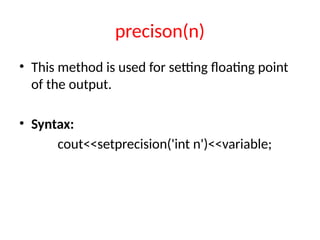 precison(n)
• This method is used for setting floating point
of the output.
• Syntax:
cout<<setprecision('int n')<<variable;
 