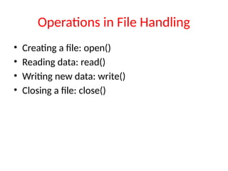 Operations in File Handling
• Creating a file: open()
• Reading data: read()
• Writing new data: write()
• Closing a file: close()
 