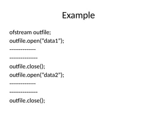 Example
ofstream outfile;
outfile.open(“data1”);
--------------
---------------
outfile.close();
outfile.open(“data2”);
--------------
---------------
outfile.close();
 