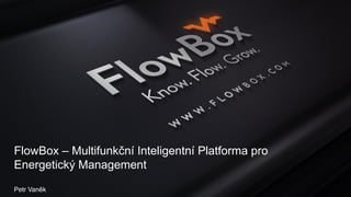 FlowBox – Multifunkční Inteligentní Platforma pro
Energetický Management
Petr Vaněk
 
