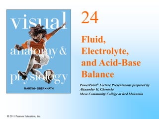 © 2011 Pearson Education, Inc.
PowerPoint® Lecture Presentations prepared by
Alexander G. Cheroske
Mesa Community College at Red Mountain
24
Fluid,
Electrolyte,
and Acid-Base
Balance
 