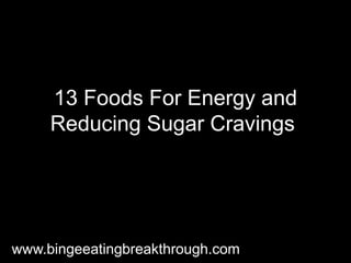 13 Foods For Energy and
Reducing Sugar Cravings
www.bingeeatingbreakthrough.com
 