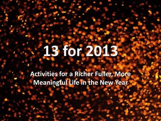 13 for 2013
Activities for a Richer Fuller, More
 Meaningful Life in the New Year
 