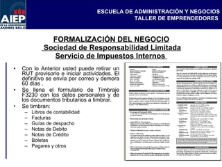 FORMALIZACIÓN DEL NEGOCIO  Sociedad de Responsabilidad Limitada Servicio de Impuestos Internos  Con lo Anterior usted puede retirar un RUT provisorio e iniciar actividades. El definitivo se envía por correo y demora 60 días . Se llena el formulario de Timbraje F3230 con los datos personales y de los documentos tributarios a timbrar. Se timbran: Libros de contabilidad Facturas Guías de despacho  Notas de Debito  Notas de Crédito  Boletas  Pagares y otros  