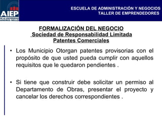 FORMALIZACIÓN DEL NEGOCIO  Sociedad de Responsabilidad Limitada Patentes Comerciales Los Municipio Otorgan patentes provisorias con el propósito de que usted pueda cumplir con aquellos requisitos que le quedaron pendientes . Si tiene que construir debe solicitar un permiso al Departamento de Obras, presentar el proyecto y cancelar los derechos correspondientes . 