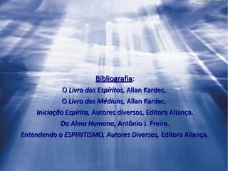BibliografiaBibliografia::
OO Livro dos Espíritos,Livro dos Espíritos, Allan Kardec.Allan Kardec.
OO Livro dos Médiuns,Livro dos Médiuns, Allan Kardec.Allan Kardec.
Iniciação Espírita,Iniciação Espírita, Autores diversos, Editora Aliança.Autores diversos, Editora Aliança.
Da Alma Humana,Da Alma Humana, Antônio J. Freire.Antônio J. Freire.
Entendendo o ESPIRITISMO, Autores Diversos,Entendendo o ESPIRITISMO, Autores Diversos, Editora Aliança.Editora Aliança...
 