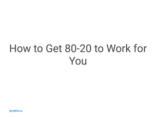 How to Get 80-20 to Work for
You
By billfox.co 
 