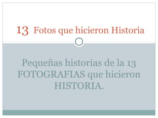 13 Fotos que hicieron Historia
Pequeñas historias de la 13
FOTOGRAFIAS que hicieron
HISTORIA.
 