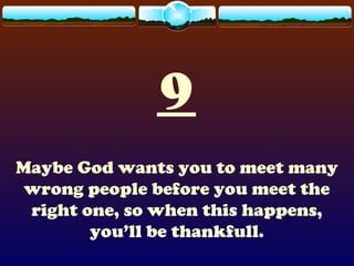 9
Maybe God wants you to meet many
wrong people before you meet the
right one, so when this happens,
you’ll be thankfull.
 