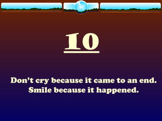 10
Don’t cry because it came to an end.
Smile because it happened.
 
