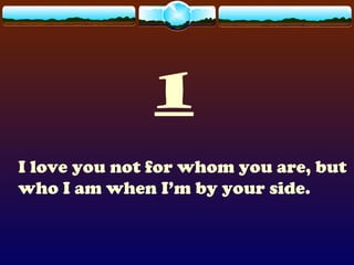 1
I love you not for whom you are, but
who I am when I’m by your side.
 