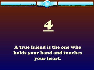 4
A true friend is the one who
holds your hand and touches
your heart.
 