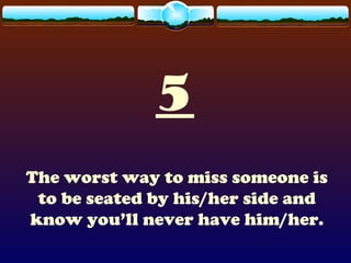 5
The worst way to miss someone is
to be seated by his/her side and
know you’ll never have him/her.
 