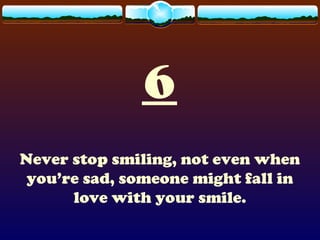 6
Never stop smiling, not even when
you’re sad, someone might fall in
love with your smile.
 