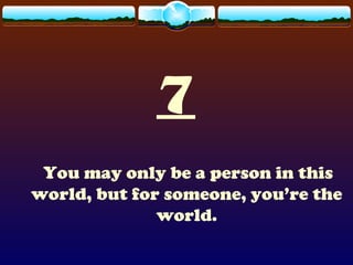 7
You may only be a person in this
world, but for someone, you’re the
world.
 