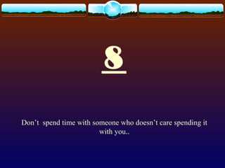 8
Don’t spend time with someone who doesn’t care spending it
with you..
 