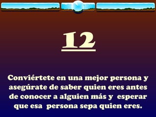 12 Conviértete en una mejor persona y asegúrate de saber quien eres antes de conocer a alguien más y  esperar que esa  persona sepa quien eres. 