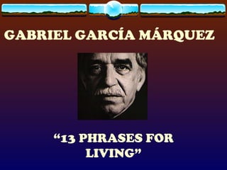 GABRIEL GARCÍA MÁRQUEZ




     “13 PHRASES FOR
          LIVING”
 