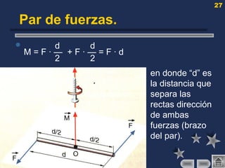 27
Par de fuerzas.
 d d
M = F · — + F · — = F · d
2 2
 en donde “d” es
la distancia que
separa las
rectas dirección
de ambas
fuerzas (brazo
del par).
 