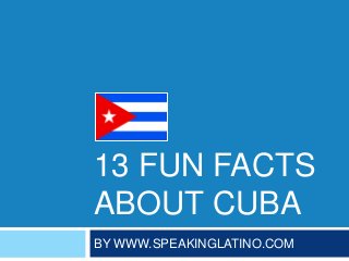 13 FUN FACTS
ABOUT CUBA
BY WWW.SPEAKINGLATINO.COM
 