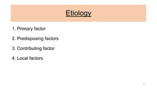 Etiology
1. Primary factor
2. Predisposing factors
3. Contributing factor
4. Local factors
12
 