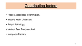 Contributing factors
• Plaque-associated Inflammation,
• Trauma From Occlusion,
• Pulpal Pathology,
• Vertical Root Fractures And
• Iatrogenic Factors
17
 