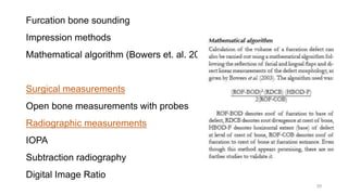 Furcation bone sounding
Impression methods
Mathematical algorithm (Bowers et. al. 2003)
Surgical measurements
Open bone measurements with probes
Radiographic measurements
IOPA
Subtraction radiography
Digital Image Ratio
29
 