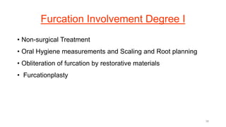 Furcation Involvement Degree I
• Non-surgical Treatment
• Oral Hygiene measurements and Scaling and Root planning
• Obliteration of furcation by restorative materials
• Furcationplasty
38
 