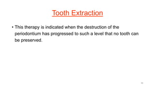 Tooth Extraction
• This therapy is indicated when the destruction of the
periodontium has progressed to such a level that no tooth can
be preserved.
66
 