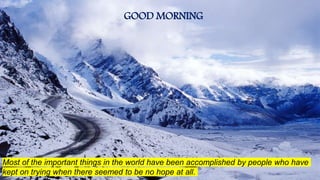 1
GOOD MORNING
Most of the important things in the world have been accomplished by people who have
kept on trying when there seemed to be no hope at all.
 