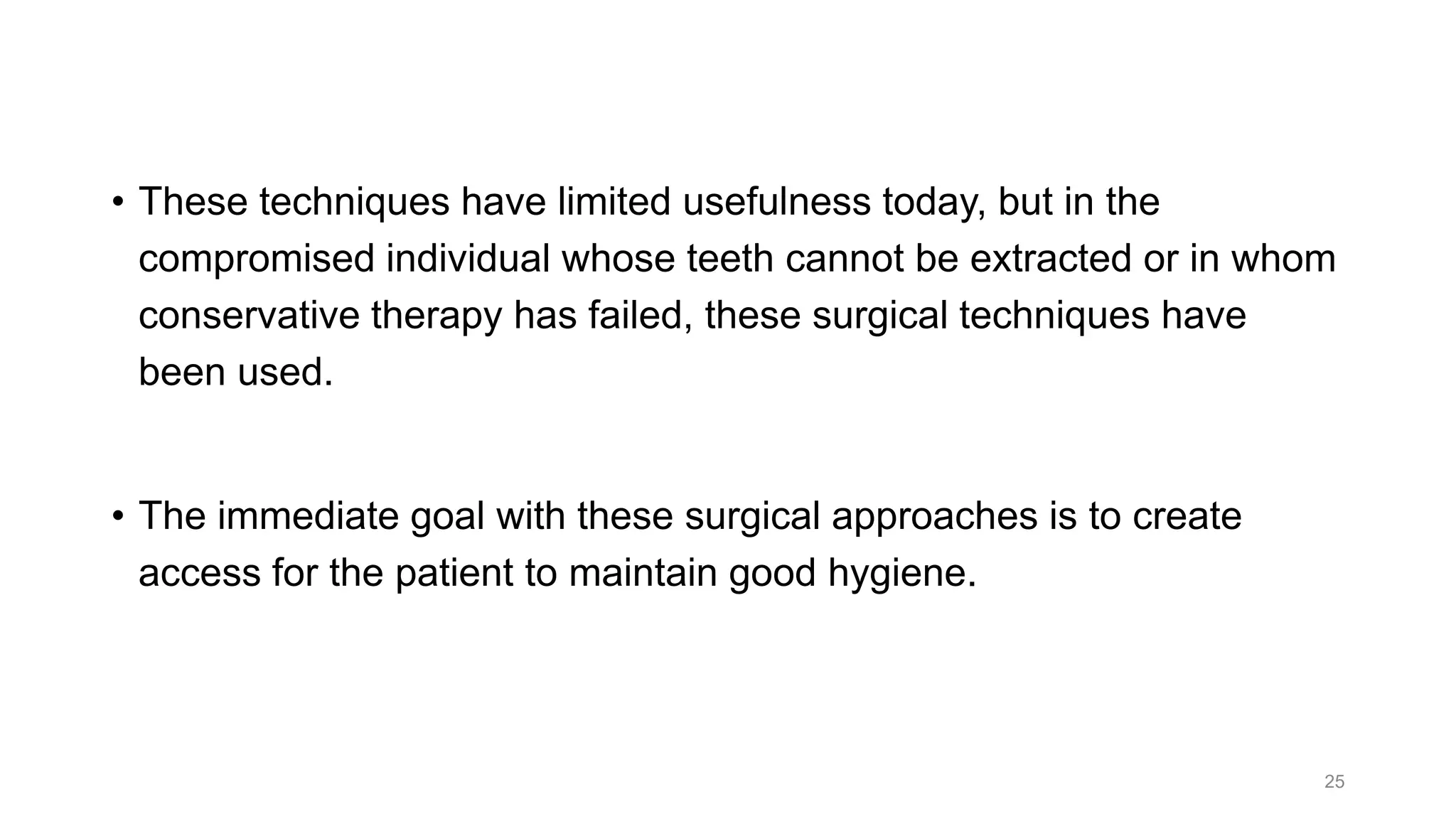 • These techniques have limited usefulness today, but in the
compromised individual whose teeth cannot be extracted or in whom
conservative therapy has failed, these surgical techniques have
been used.
• The immediate goal with these surgical approaches is to create
access for the patient to maintain good hygiene.
25
 